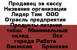 Продавец за кассу › Название организации ­ Лидер Тим, ООО › Отрасль предприятия ­ Продукты питания, табак › Минимальный оклад ­ 22 200 - Все города Работа » Вакансии   . Брянская обл.,Сельцо г.